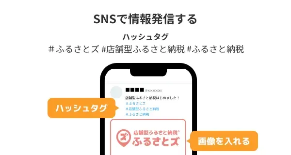 SNSで情報発信する際はハッシュタグとして、#ふるさとズ#店舗型ふるさと納税#ふるさと納税 などを活用ください。
